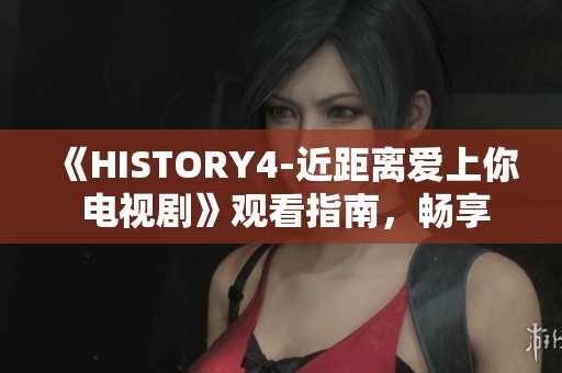 《HISTORY4-近距离爱上你 电视剧》观看指南,畅享飘雪影视精彩剧情 《HISTORY4-近距离爱上你 电视剧》观看指南,畅享飘雪影视精彩剧情