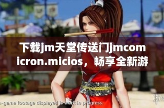 下载jm天堂传送门jmcomicron.micios，畅享全新游戏体验与乐趣