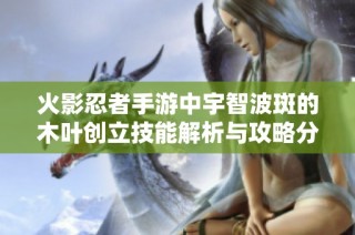 火影忍者手游中宇智波斑的木叶创立技能解析与攻略分享