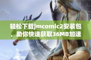 轻松下载jmcomic2安装包，助你快速获取36MB加速器体验