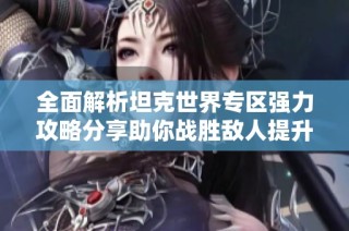 全面解析坦克世界专区强力攻略分享助你战胜敌人提升游戏技巧