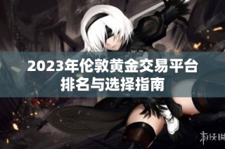 2023年伦敦黄金交易平台排名与选择指南