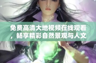免费高清大地视频在线观看，畅享精彩自然景观与人文风情