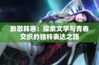 致敬韩寒：探索文学与青春交织的独特表达之路
