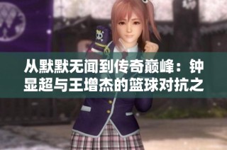 从默默无闻到传奇巅峰：钟显超与王增杰的篮球对抗之路