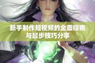 新手制作短视频的全面指南与起步技巧分享