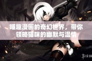 喵趣漫画的奇幻世界，带你领略猫咪的幽默与温情