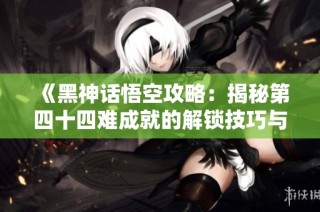 《黑神话悟空攻略：揭秘第四十四难成就的解锁技巧与策略》