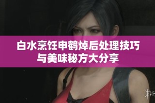 白水烹饪申鹤焯后处理技巧与美味秘方大分享