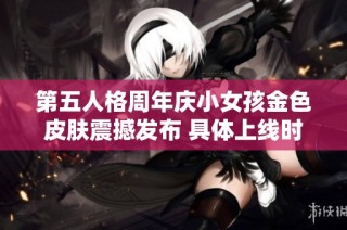 第五人格周年庆小女孩金色皮肤震撼发布 具体上线时间正式公布