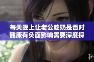 每天晚上让老公吃奶是否对健康有负面影响需要深度探讨