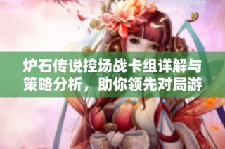 炉石传说控场战卡组详解与策略分析，助你领先对局游戏