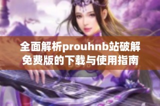 全面解析prouhnb站破解免费版的下载与使用指南