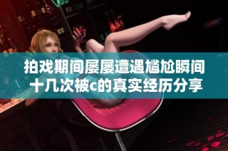 拍戏期间屡屡遭遇尴尬瞬间 十几次被c的真实经历分享