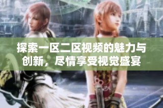 探索一区二区视频的魅力与创新，尽情享受视觉盛宴