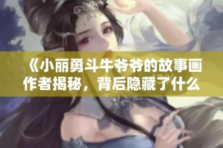 《小丽勇斗牛爷爷的故事画作者揭秘，背后隐藏了什么》