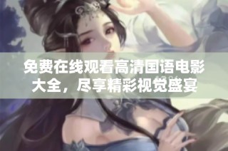免费在线观看高清国语电影大全，尽享精彩视觉盛宴