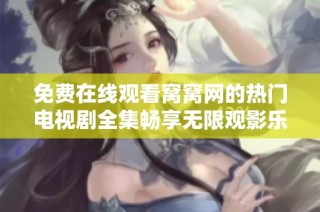 免费在线观看窝窝网的热门电视剧全集畅享无限观影乐趣
