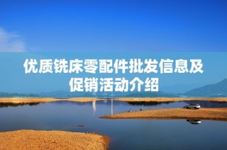 优质铣床零配件批发信息及促销活动介绍