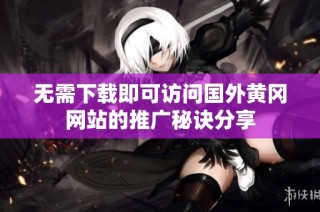 无需下载即可访问国外黄冈网站的推广秘诀分享