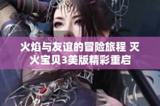 火焰与友谊的冒险旅程 灭火宝贝3美版精彩重启