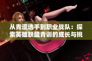 从青涩选手到职业战队：探索英雄联盟青训的成长与挑战
