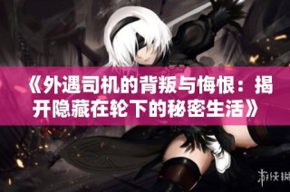 《外遇司机的背叛与悔恨：揭开隐藏在轮下的秘密生活》