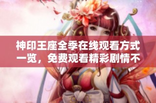 神印王座全季在线观看方式一览，免费观看精彩剧情不容错过
