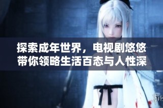 探索成年世界，电视剧悠悠带你领略生活百态与人性深邃之美