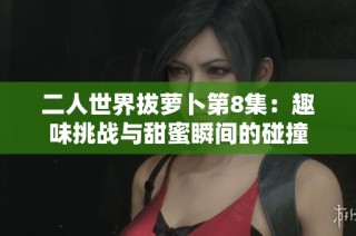 二人世界拔萝卜第8集：趣味挑战与甜蜜瞬间的碰撞