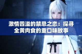激情四溢的禁忌之恋：探寻全黄肉食的重口味故事