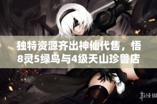 独特资源齐出神仙代售，悟8灵5绿鸟与4级天山珍兽店携手启航尊享VIP体验