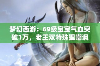 梦幻西游：69级宝宝气血突破1万，老王双特殊狸嘲讽号主文盲！