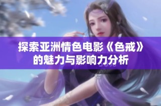 探索亚洲情色电影《色戒》的魅力与影响力分析