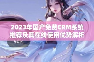 2023年国产免费CRM系统推荐及其在线使用优势解析