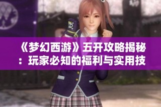 《梦幻西游》五开攻略揭秘：玩家必知的福利与实用技巧分享
