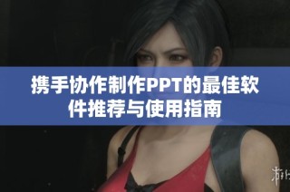 携手协作制作PPT的最佳软件推荐与使用指南