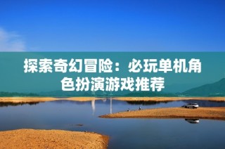 探索奇幻冒险：必玩单机角色扮演游戏推荐
