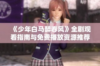 《少年白马醉春风》全剧观看指南与免费播放资源推荐