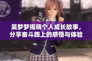 吴梦梦揭晓个人成长故事，分享奋斗路上的感悟与体验