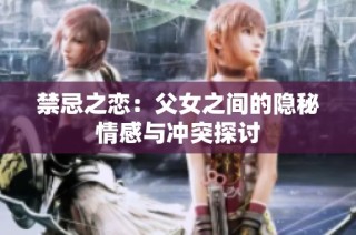 禁忌之恋：父女之间的隐秘情感与冲突探讨
