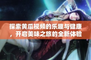 探索黄瓜视频的乐趣与健康，开启美味之旅的全新体验