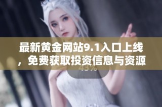 最新黄金网站9.1入口上线，免费获取投资信息与资源平台