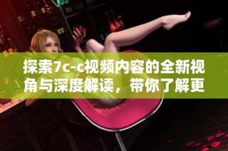 探索7c-c视频内容的全新视角与深度解读，带你了解更多精彩细节