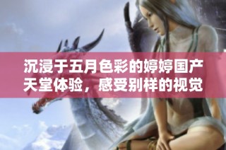 沉浸于五月色彩的婷婷国产天堂体验，感受别样的视觉盛宴