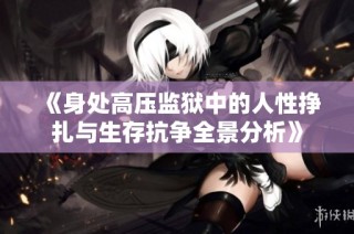 《身处高压监狱中的人性挣扎与生存抗争全景分析》