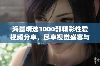海量精选1000部精彩性爱视频分享，尽享视觉盛宴与激情体验