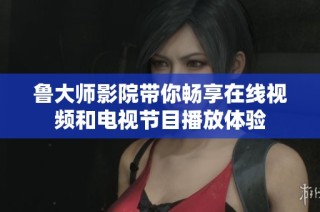 鲁大师影院带你畅享在线视频和电视节目播放体验