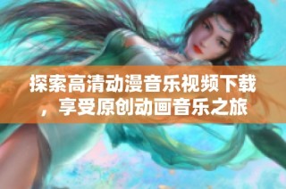 探索高清动漫音乐视频下载，享受原创动画音乐之旅