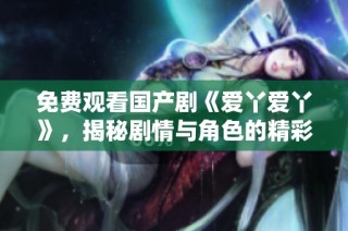 免费观看国产剧《爱丫爱丫》，揭秘剧情与角色的精彩背后故事